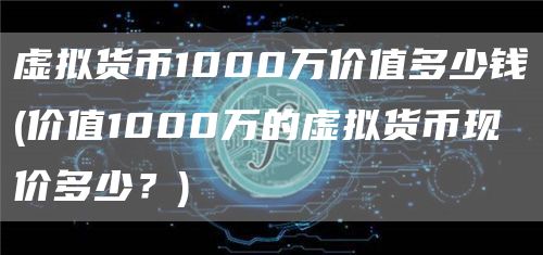 虚拟货币1000万价值多少钱 - 价值1000万的虚拟货币现价多少？